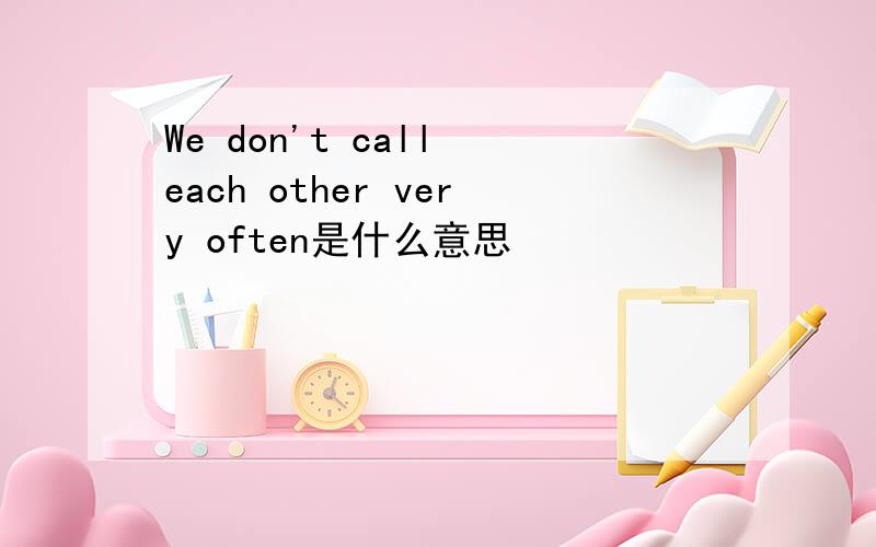 We don't call each other very often是什么意思