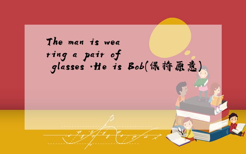 The man is wearing a pair of glasses .He is Bob(保持原意)