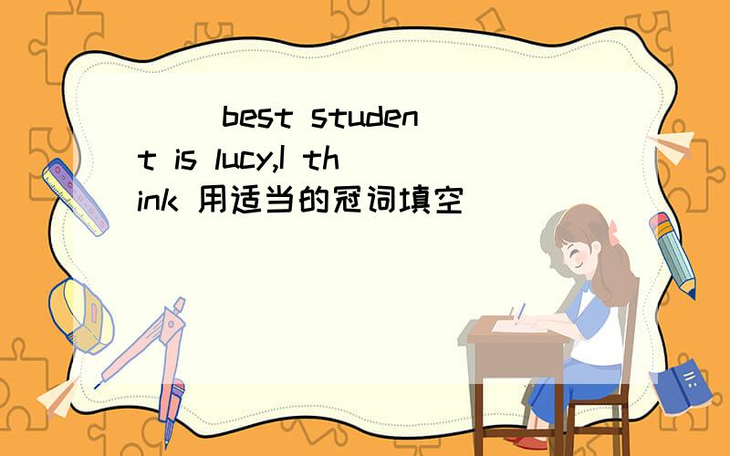 ( )best student is lucy,I think 用适当的冠词填空