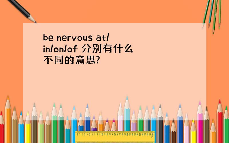 be nervous at/in/on/of 分别有什么不同的意思?