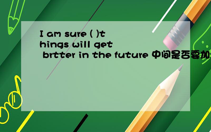 I am sure ( )things will get brtter in the future 中间是否要加 the