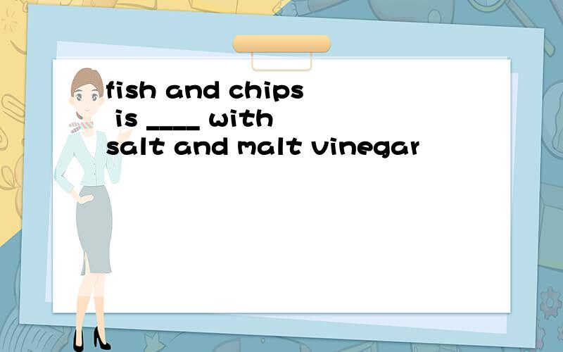 fish and chips is ____ with salt and malt vinegar