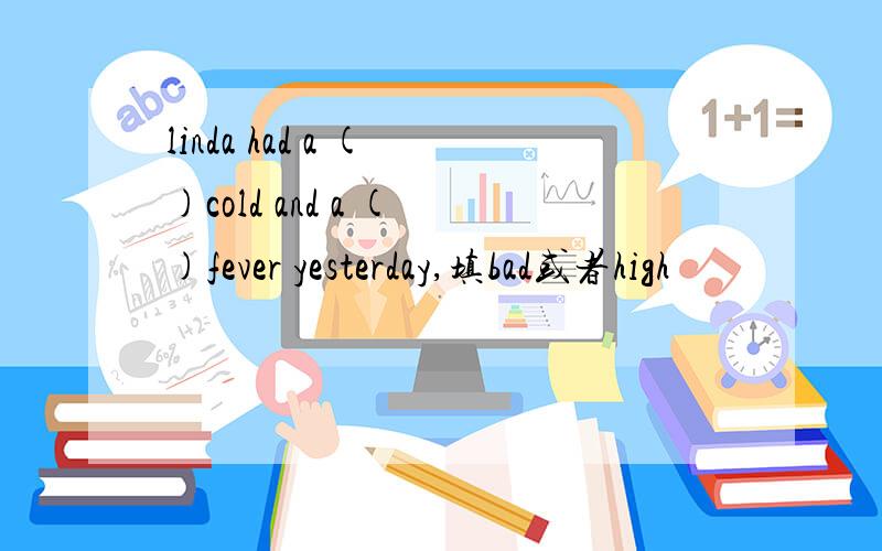 linda had a ( )cold and a ( )fever yesterday,填bad或者high