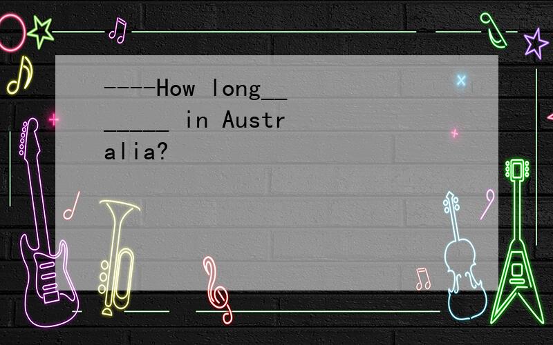 ----How long_______ in Australia?
