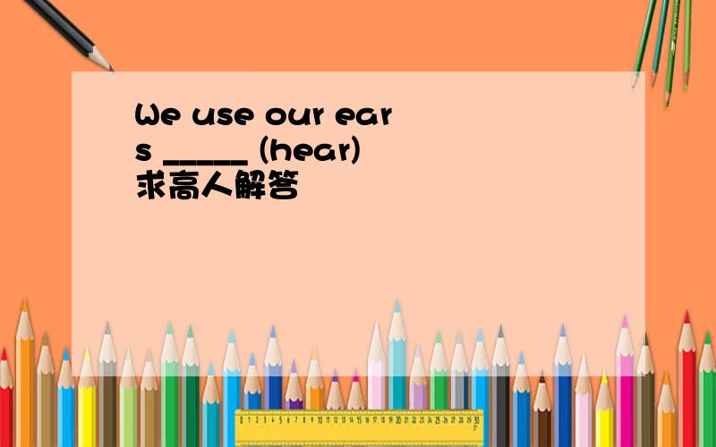We use our ears _____ (hear)求高人解答