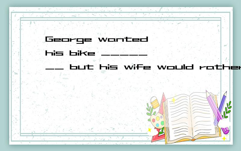 George wanted his bike _______ but his wife would rather hav