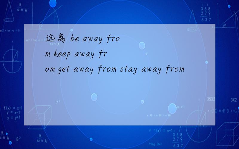 远离 be away from keep away from get away from stay away from