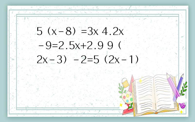 5（x-8）=3x 4.2x-9=2.5x+2.9 9（2x-3）-2=5（2x-1）