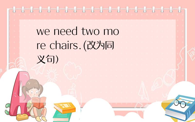 we need two more chairs.(改为同义句）