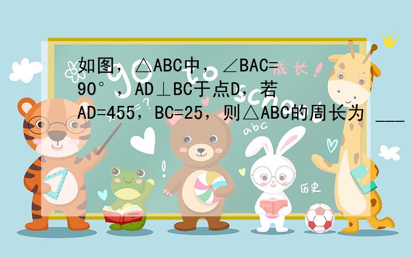 如图，△ABC中，∠BAC=90°，AD⊥BC于点D，若AD=455，BC=25，则△ABC的周长为 ___ ．