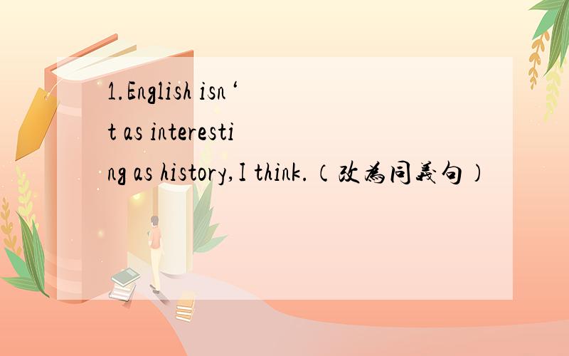 1.English isn‘t as interesting as history,I think.（改为同义句）