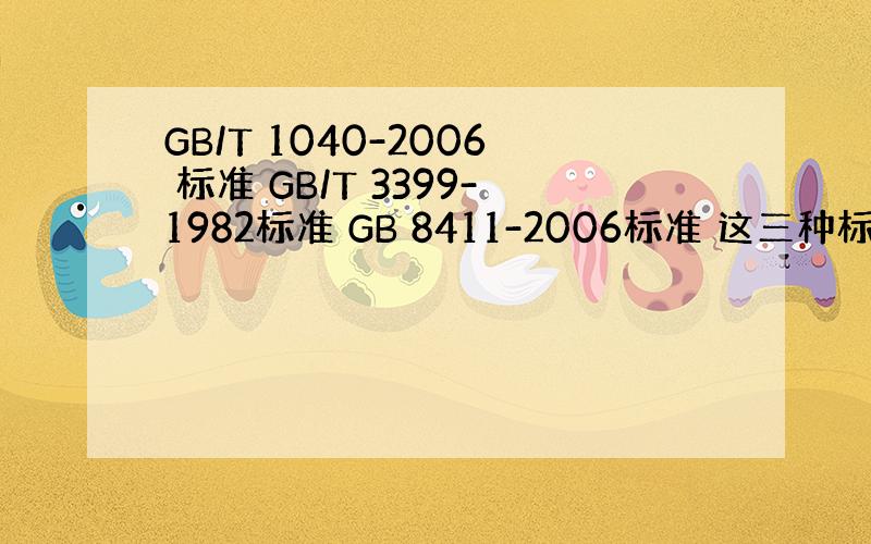 GB/T 1040-2006 标准 GB/T 3399-1982标准 GB 8411-2006标准 这三种标准谁有知道的