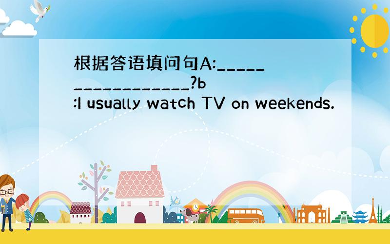 根据答语填问句A:_________________?b:I usually watch TV on weekends.