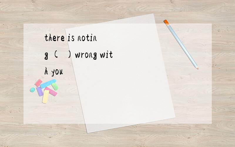 there is noting ( )wrong with you