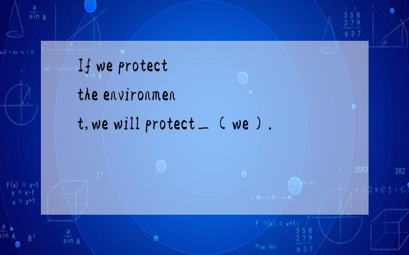If we protect the environment,we will protect_(we).