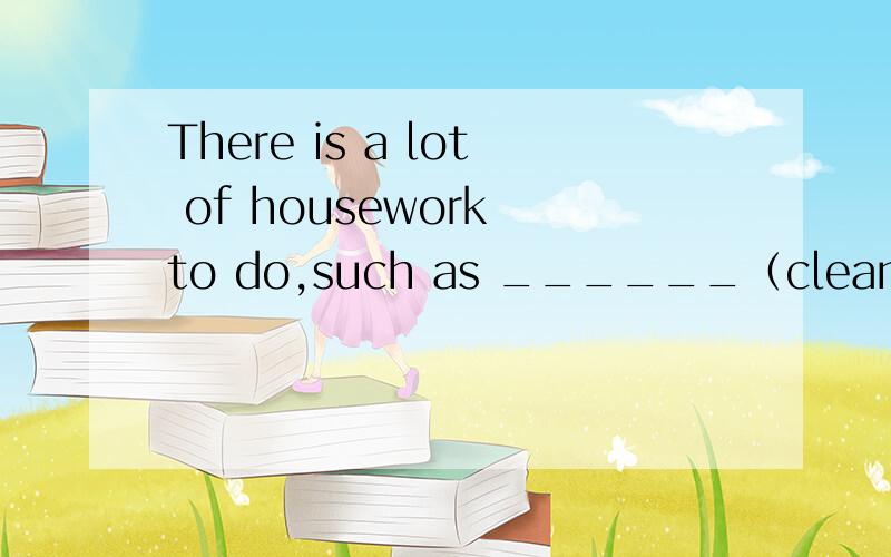 There is a lot of housework to do,such as ______（clean）the b