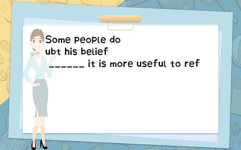 Some people doubt his belief ______ it is more useful to ref