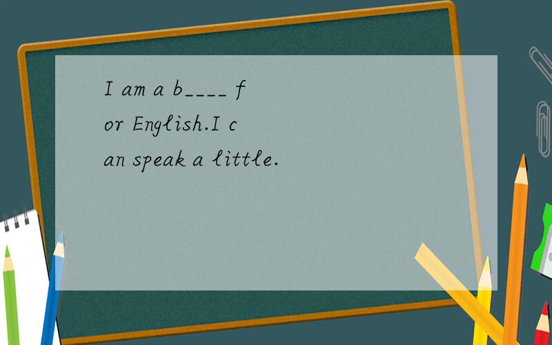 I am a b____ for English.I can speak a little.