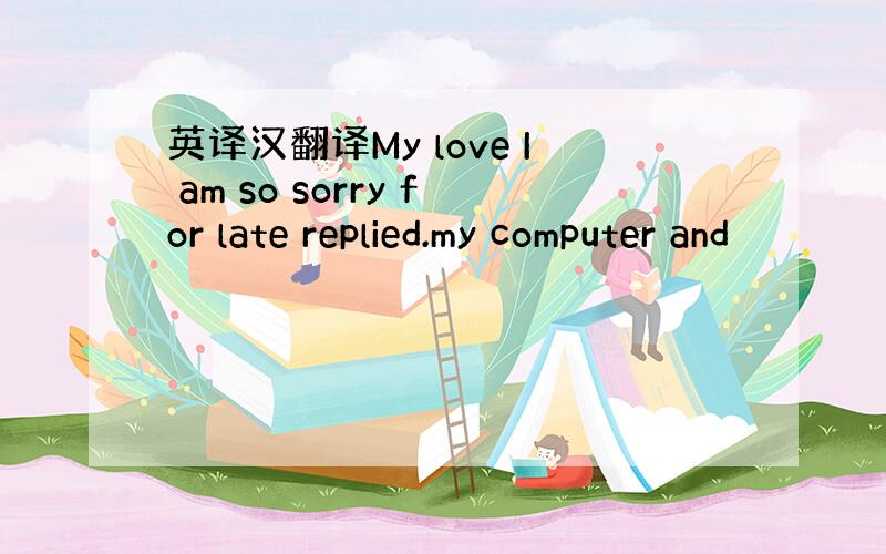 英译汉翻译My love I am so sorry for late replied.my computer and