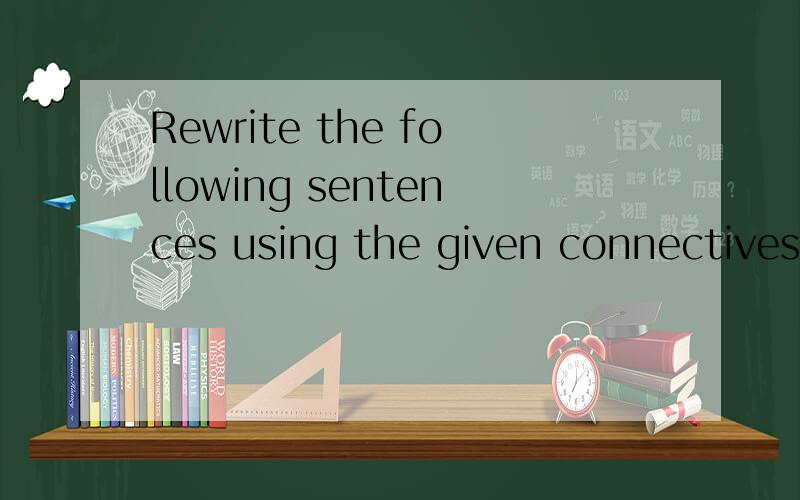 Rewrite the following sentences using the given connectives