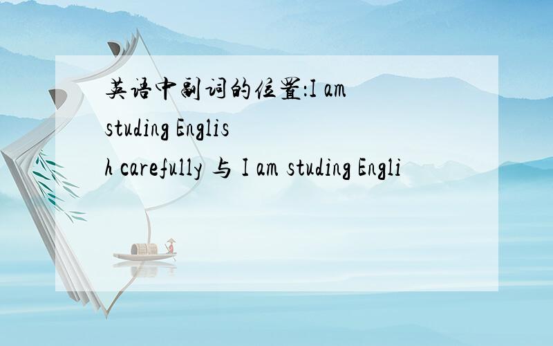 英语中副词的位置：I am studing English carefully 与 I am studing Engli