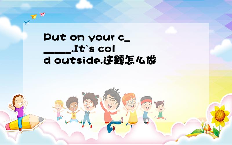 Put on your c______.It`s cold outside.这题怎么做