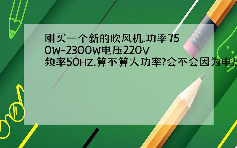 刚买一个新的吹风机.功率750W-2300W电压220V频率50HZ.算不算大功率?会不会因为电压过高断电?