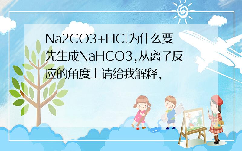 Na2CO3+HCl为什么要先生成NaHCO3,从离子反应的角度上请给我解释,