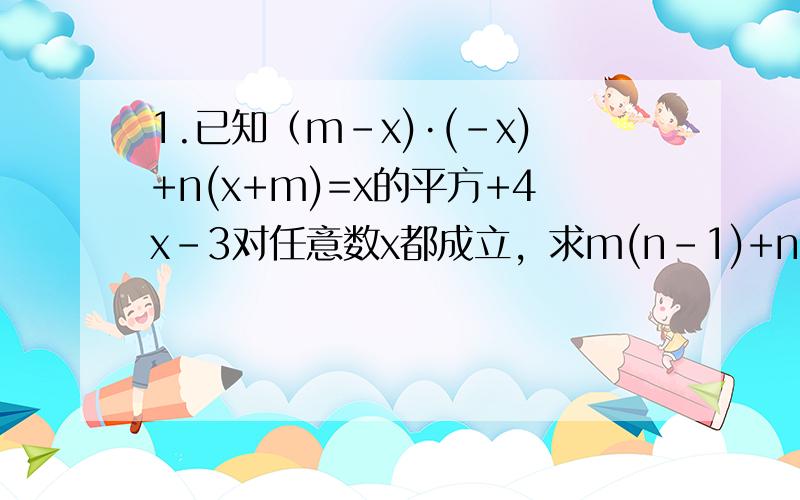 1.已知（m-x)·(-x)+n(x+m)=x的平方+4x-3对任意数x都成立，求m(n-1)+n(m+1)的值