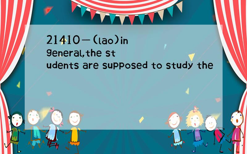 21410—(lao)in general,the students are supposed to study the