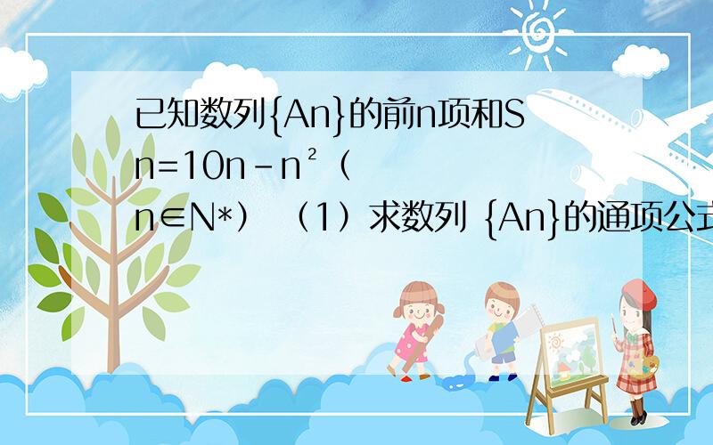 已知数列{An}的前n项和Sn=10n–n²（n∈N*） （1）求数列 {An}的通项公式; （2