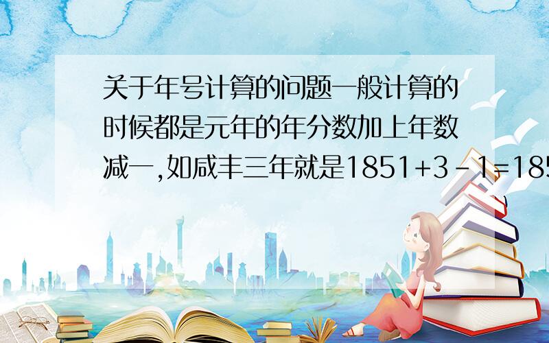 关于年号计算的问题一般计算的时候都是元年的年分数加上年数减一,如咸丰三年就是1851+3-1=1853年,但是同治年间怎