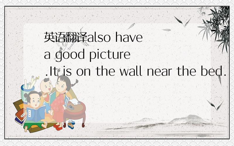 英语翻译also have a good picture.It is on the wall near the bed.