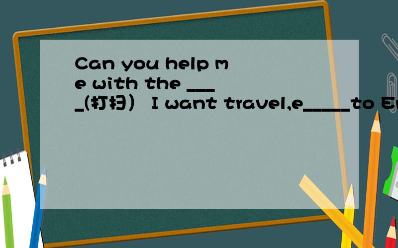 Can you help me with the ____(打扫） I want travel,e_____to Eng
