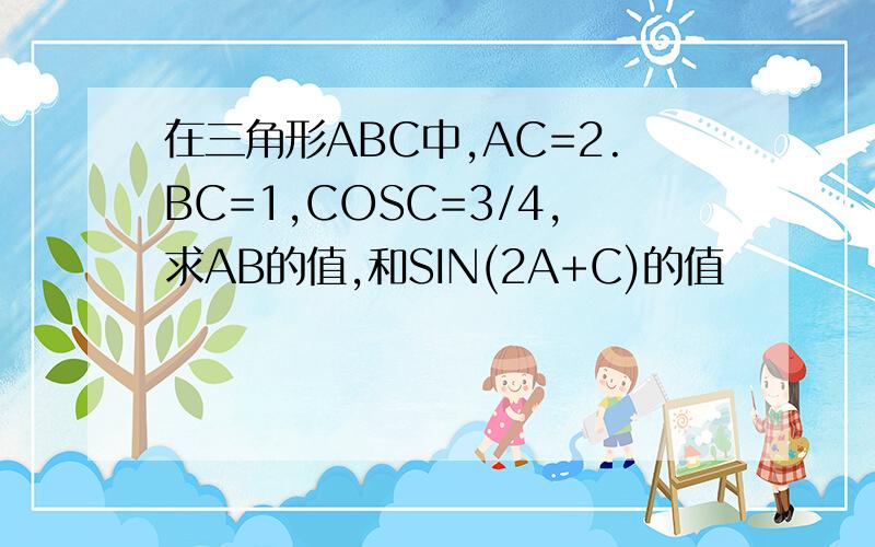 在三角形ABC中,AC=2.BC=1,COSC=3/4,求AB的值,和SIN(2A+C)的值