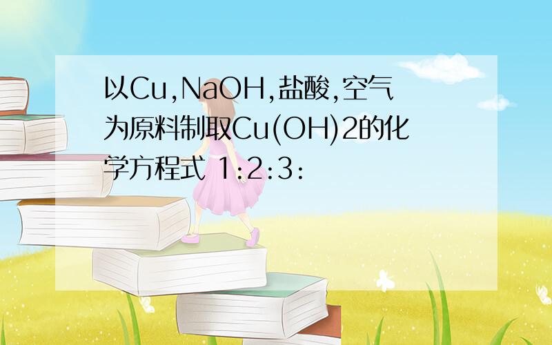 以Cu,NaOH,盐酸,空气为原料制取Cu(OH)2的化学方程式 1:2:3: