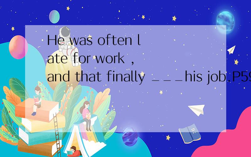 He was often late for work ,and that finally ___his job.P59三
