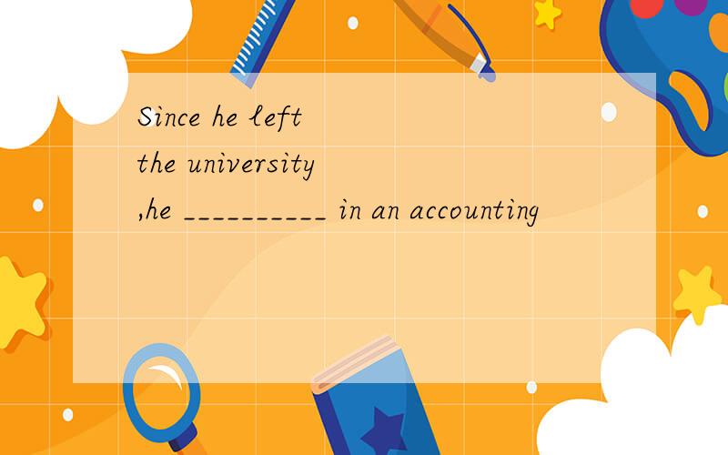 Since he left the university,he __________ in an accounting