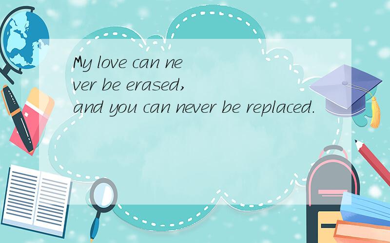 My love can never be erased,and you can never be replaced.