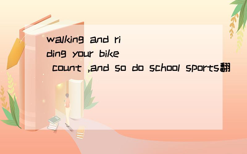 walking and riding your bike count ,and so do school sports翻