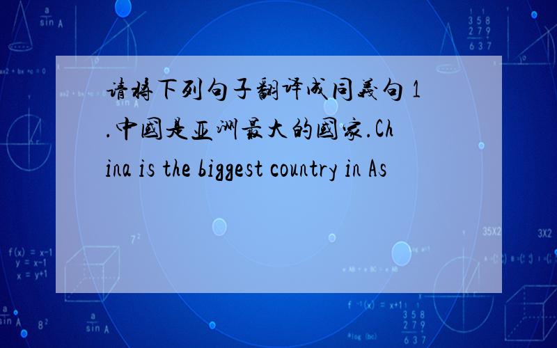 请将下列句子翻译成同义句 1.中国是亚洲最大的国家.China is the biggest country in As
