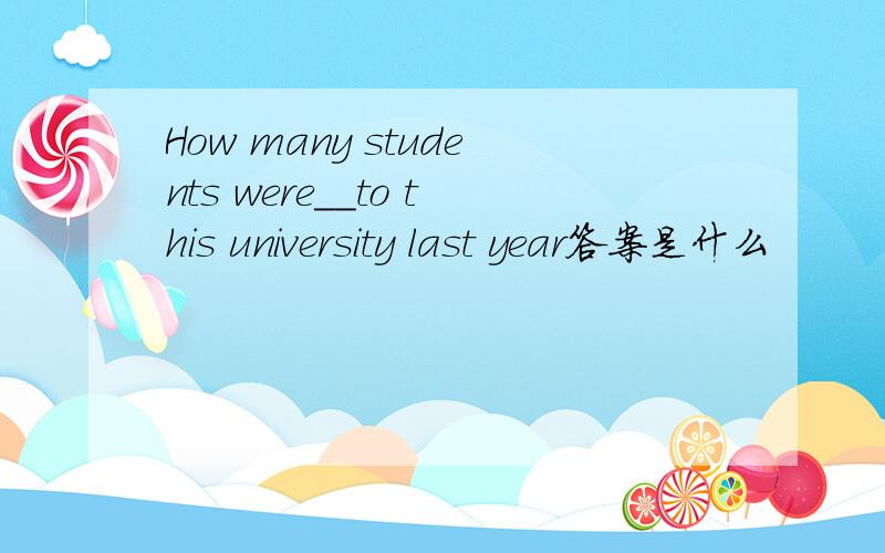 How many students were__to this university last year答案是什么