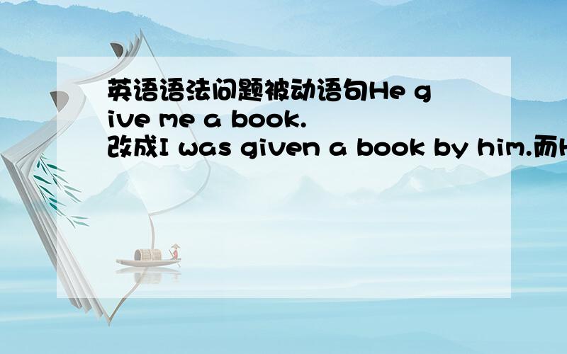 英语语法问题被动语句He give me a book.改成I was given a book by him.而He