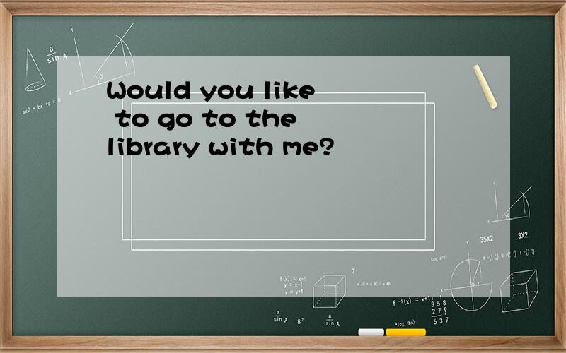 Would you like to go to the library with me?