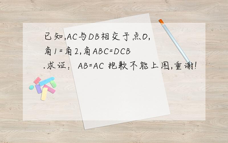 已知,AC与DB相交于点O,角1=角2,角ABC=DCB.求证：AB=AC 抱歉不能上图,重谢!