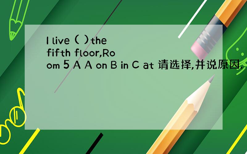 I live ( )the fifth floor,Room 5 A A on B in C at 请选择,并说原因.