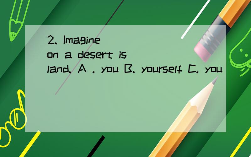 2. Imagine __ on a desert island. A . you B. yourself C. you