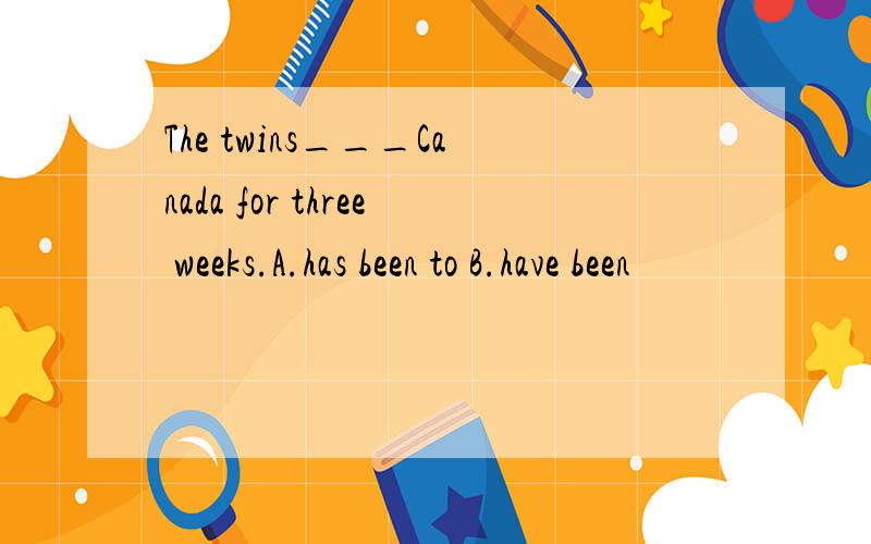 The twins___Canada for three weeks.A.has been to B.have been