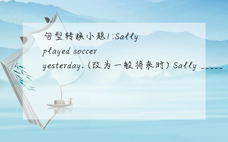 句型转换小题1:Sally played soccer yesterday. (改为一般将来时) Sally _____
