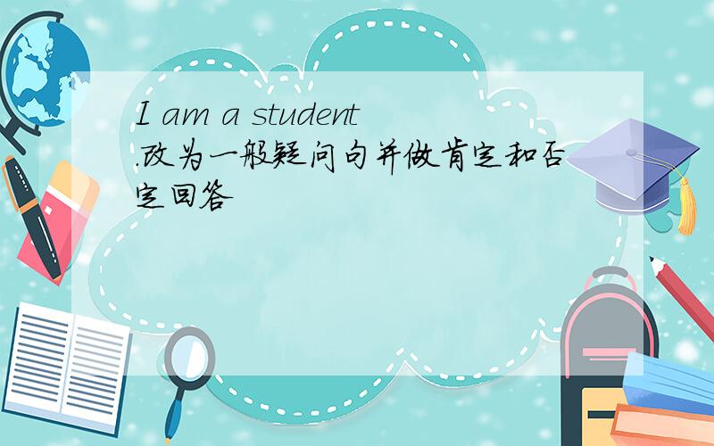 I am a student.改为一般疑问句并做肯定和否定回答